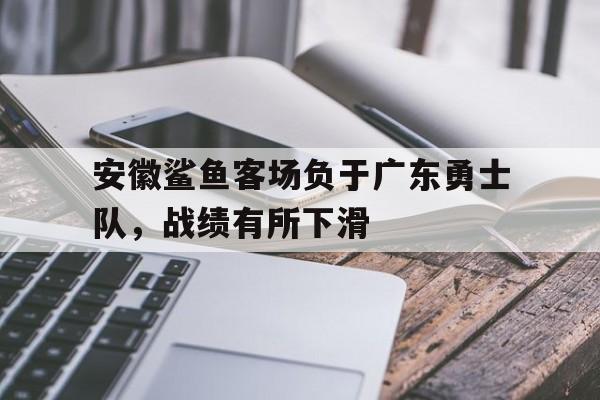 安徽鲨鱼客场负于广东勇士队，战绩有所下滑的简单介绍