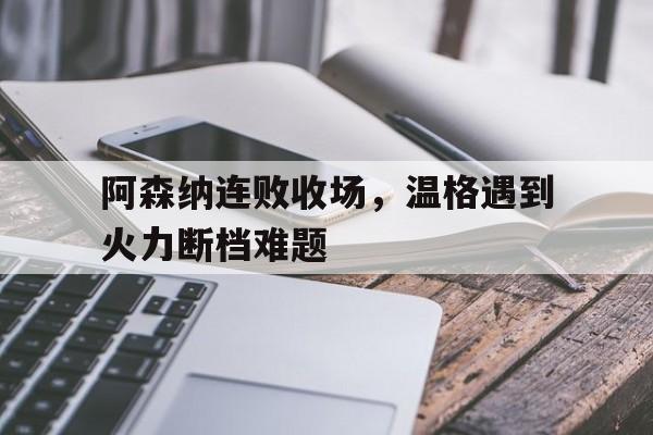 关于阿森纳连败收场，温格遇到火力断档难题的信息
