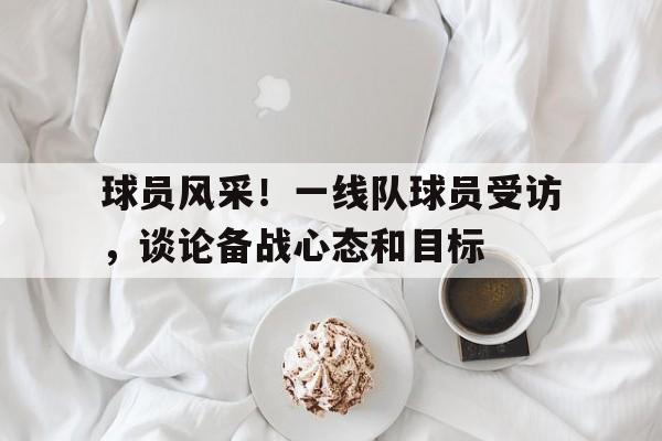 球员风采！一线队球员受访，谈论备战心态和目标的简单介绍