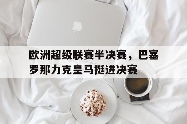 关于欧洲超级联赛半决赛，巴塞罗那力克皇马挺进决赛的信息