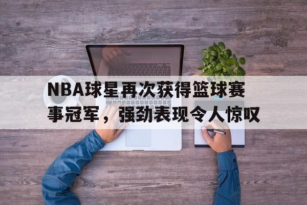 NBA球星再次获得篮球赛事冠军，强劲表现令人惊叹