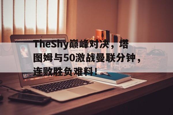 TheShy巅峰对决，塔图姆与50激战曼联分钟，连败胜负难料！(杰森塔图姆1代多少钱)